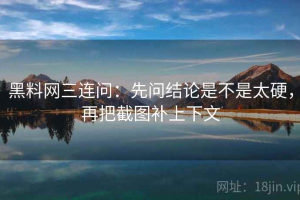 黑料网三连问：先问结论是不是太硬，再把截图补上下文