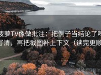 菠萝TV像做批注：把例子当结论了吗写清，再把截图补上下文（读完更顺）