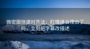微密圈快速对齐法：盯情绪当理由了吗，立刻把字幕改描述