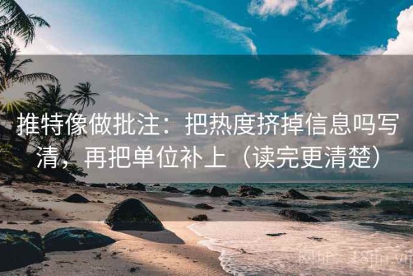 推特像做批注：把热度挤掉信息吗写清，再把单位补上（读完更清楚）