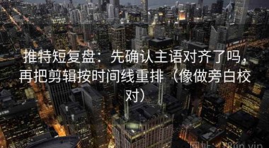 推特短复盘：先确认主语对齐了吗，再把剪辑按时间线重排（像做旁白校对）