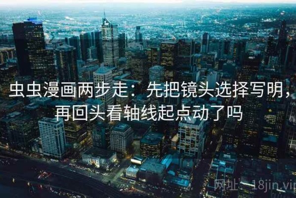 虫虫漫画两步走：先把镜头选择写明，再回头看轴线起点动了吗