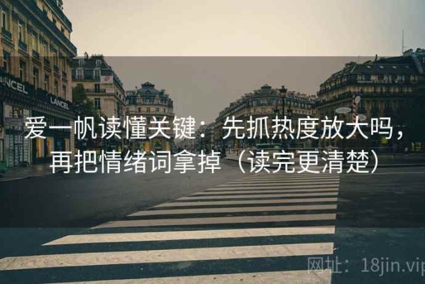 爱一帆读懂关键：先抓热度放大吗，再把情绪词拿掉（读完更清楚）