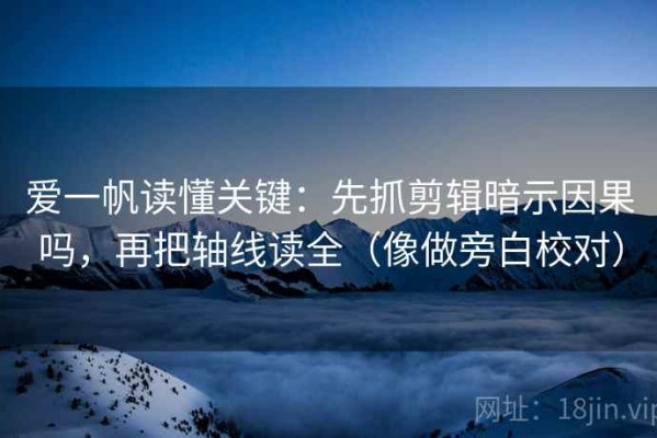 爱一帆读懂关键：先抓剪辑暗示因果吗，再把轴线读全（像做旁白校对）