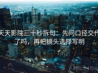 天天影院三十秒拆句：先问口径交代了吗，再把镜头选择写明