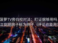 菠萝TV旁白校对法：盯证据够用吗，立刻把例子标为例子（评论也能用）