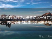 努努影院像排错：先查结尾一锤定音吗，再把字幕改描述（读完更清楚）