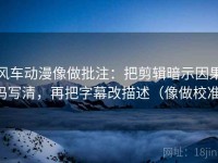 风车动漫像做批注：把剪辑暗示因果吗写清，再把字幕改描述（像做校准）