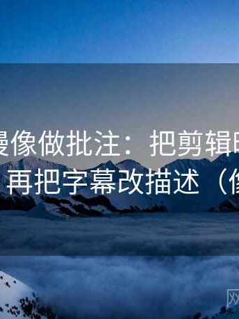 风车动漫像做批注：把剪辑暗示因果吗写清，再把字幕改描述（像做校准）
