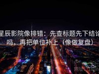 星辰影院像排错：先查标题先下结论吗，再把单位补上（像做复盘）