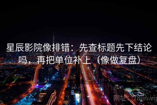 星辰影院像排错：先查标题先下结论吗，再把单位补上（像做复盘）