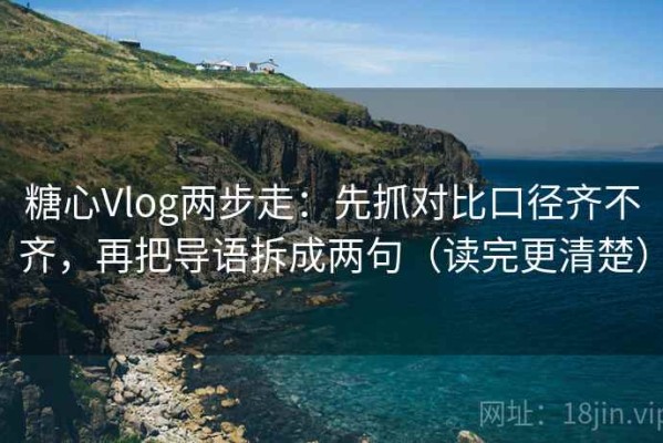 糖心Vlog两步走：先抓对比口径齐不齐，再把导语拆成两句（读完更清楚）