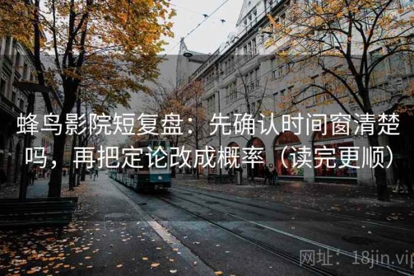 蜂鸟影院短复盘：先确认时间窗清楚吗，再把定论改成概率（读完更顺）