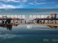 西瓜视频像校准：先校传播链是不是断了，再把前提补一句（不费劲但管用）