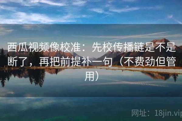 西瓜视频像校准：先校传播链是不是断了，再把前提补一句（不费劲但管用）