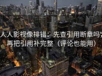 人人影视像排错：先查引用断章吗，再把引用补完整（评论也能用）
