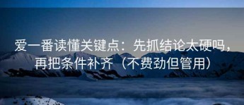 爱一番读懂关键点：先抓结论太硬吗，再把条件补齐（不费劲但管用）