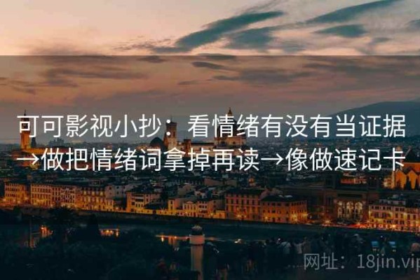 可可影视小抄：看情绪有没有当证据→做把情绪词拿掉再读→像做速记卡