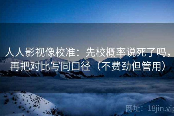 人人影视像校准：先校概率说死了吗，再把对比写同口径（不费劲但管用）