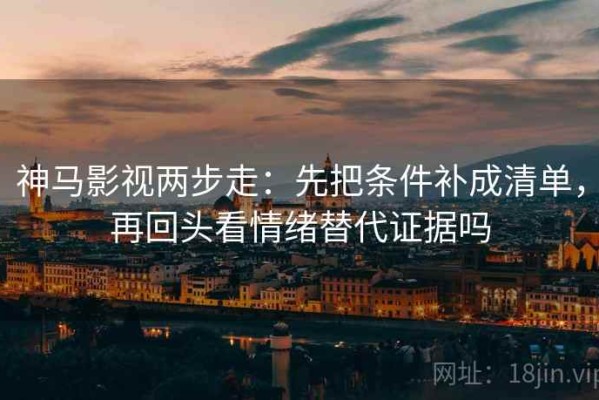 神马影视两步走：先把条件补成清单，再回头看情绪替代证据吗