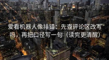 爱看机器人像排错：先查评论区改写吗，再把口径写一句（读完更清醒）