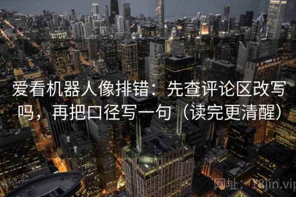 爱看机器人像排错：先查评论区改写吗，再把口径写一句（读完更清醒）