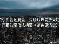欧乐影视短复盘：先确认热度放大吗，再把结尾改成摘要（读完更清楚）