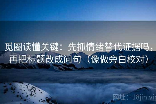觅圈读懂关键：先抓情绪替代证据吗，再把标题改成问句（像做旁白校对）