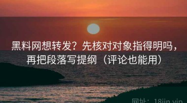 黑料网想转发？先核对对象指得明吗，再把段落写提纲（评论也能用）