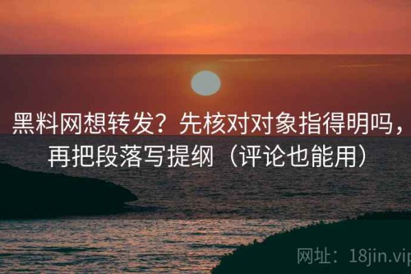 黑料网想转发？先核对对象指得明吗，再把段落写提纲（评论也能用）