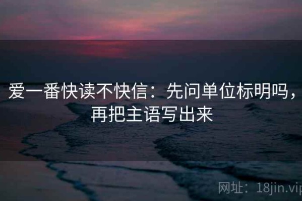 爱一番快读不快信：先问单位标明吗，再把主语写出来