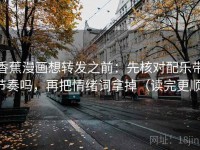 香蕉漫画想转发之前：先核对配乐带节奏吗，再把情绪词拿掉（读完更顺）