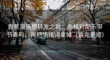 香蕉漫画想转发之前：先核对配乐带节奏吗，再把情绪词拿掉（读完更顺）