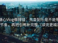 糖心Vlog像排错：先查配乐是不是带节奏，再把引用补完整（读完更顺）
