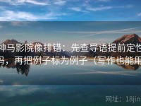 神马影院像排错：先查导语提前定性吗，再把例子标为例子（写作也能用）