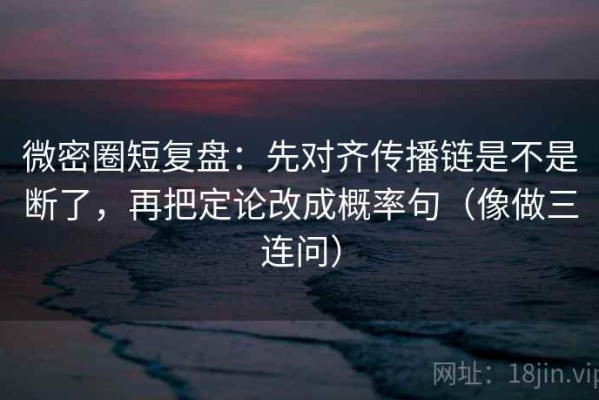 微密圈短复盘：先对齐传播链是不是断了，再把定论改成概率句（像做三连问）