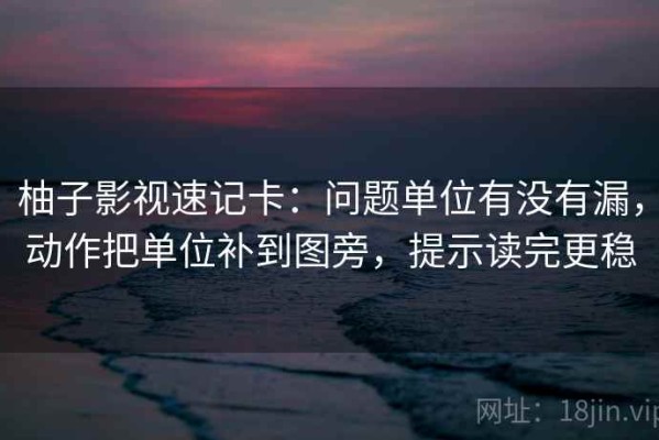 柚子影视速记卡：问题单位有没有漏，动作把单位补到图旁，提示读完更稳
