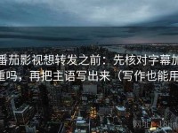 番茄影视想转发之前：先核对字幕加重吗，再把主语写出来（写作也能用）