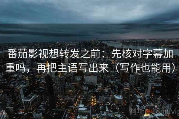 番茄影视想转发之前：先核对字幕加重吗，再把主语写出来（写作也能用）