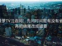 菠萝TV三连问：先问时间窗有没有省，再把结尾改成摘要