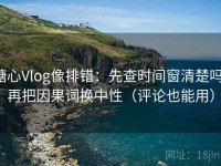 糖心Vlog像排错：先查时间窗清楚吗，再把因果词换中性（评论也能用）