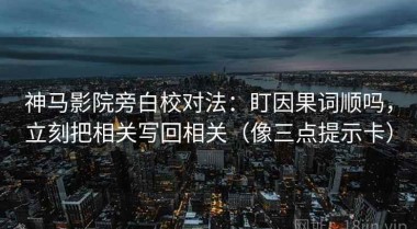 神马影院旁白校对法：盯因果词顺吗，立刻把相关写回相关（像三点提示卡）