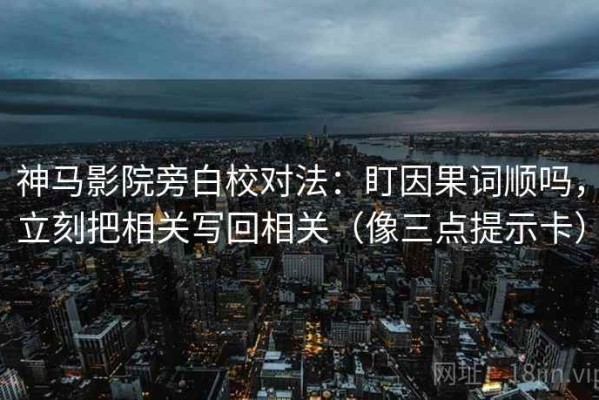 神马影院旁白校对法：盯因果词顺吗，立刻把相关写回相关（像三点提示卡）