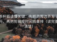 茶杯狐读懂关键：先抓范围边界写了吗，再把剪辑按时间线重排（读完更清楚）