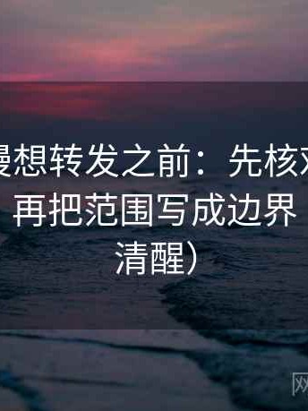 风车动漫想转发之前：先核对口径交代清吗，再把范围写成边界（读完更清醒）