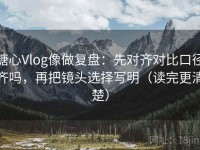 糖心Vlog像做复盘：先对齐对比口径齐吗，再把镜头选择写明（读完更清楚）
