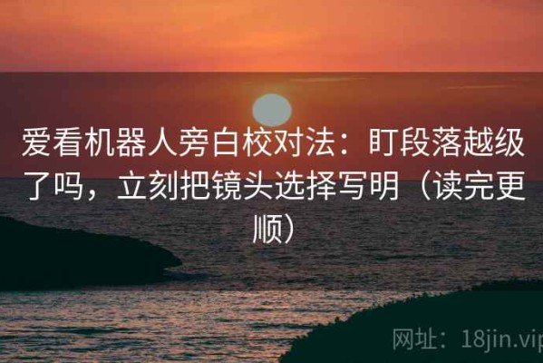 爱看机器人旁白校对法：盯段落越级了吗，立刻把镜头选择写明（读完更顺）