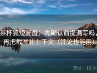 茶杯狐短复盘：先确认前提漏写吗，再把截图补上下文（评论也能用）