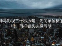 神马影视三十秒拆句：先问单位标了吗，再把镜头选择写明
