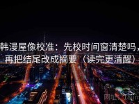 韩漫屋像校准：先校时间窗清楚吗，再把结尾改成摘要（读完更清醒）